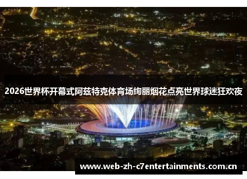 2026世界杯开幕式阿兹特克体育场绚丽烟花点亮世界球迷狂欢夜