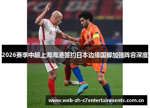 2026赛季中超上海海港签约日本边缘国脚加强阵容深度