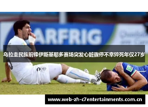 乌拉圭民族前锋伊斯基耶多赛场突发心脏骤停不幸猝死年仅27岁
