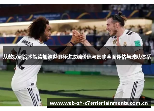 从数据到战术解读加维世俱杯进攻端价值与影响全面评估与球队体系