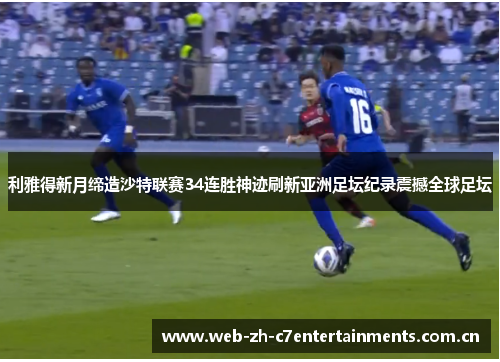 利雅得新月缔造沙特联赛34连胜神迹刷新亚洲足坛纪录震撼全球足坛