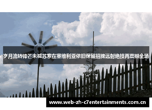 岁月流转锋芒未减苏索在塞维利亚依旧保留招牌远射绝技再震撼全场