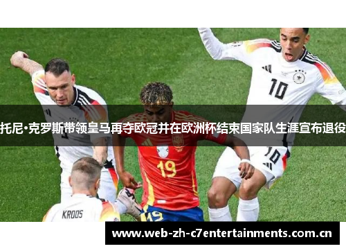 托尼·克罗斯带领皇马再夺欧冠并在欧洲杯结束国家队生涯宣布退役